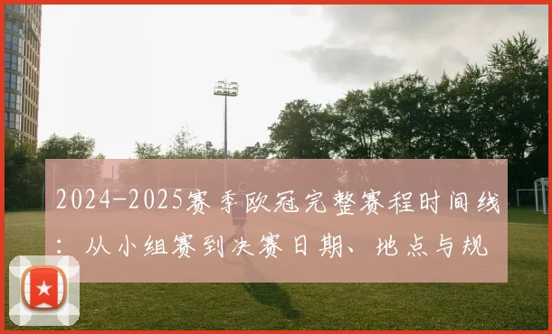 2024-2025赛季欧冠完整赛程时间线：从小组赛到决赛日期、地点与规则全解析