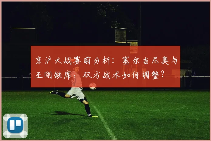 京沪大战赛前分析:塞尔吉尼奥与王刚缺席,双方战术如何调整?
