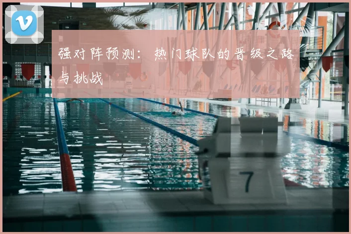 强对阵预测:热门球队的晋级之路与挑战