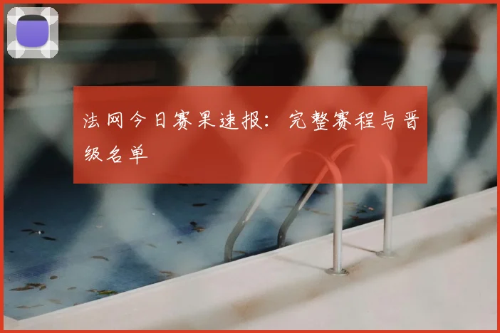 法网今日赛果速报：完整赛程与晋级名单