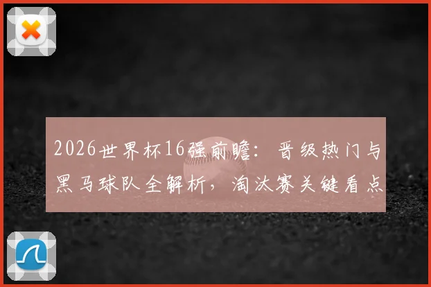 2026世界杯16强前瞻:晋级热门与黑马球队全解析,淘汰赛关键看点一网打尽!