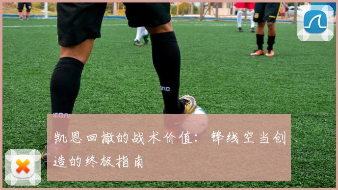 凯恩回撤的战术价值：锋线空当创造的终极指南