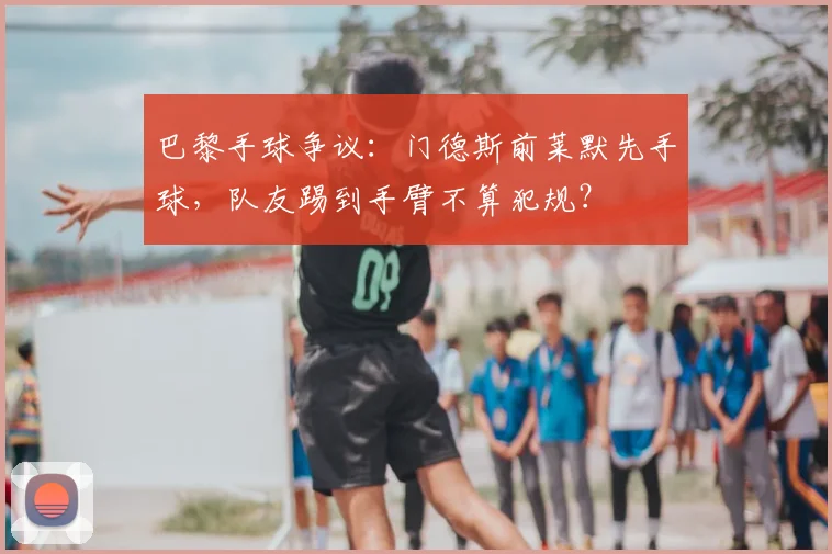 巴黎手球争议：门德斯前莱默先手球，队友踢到手臂不算犯规？