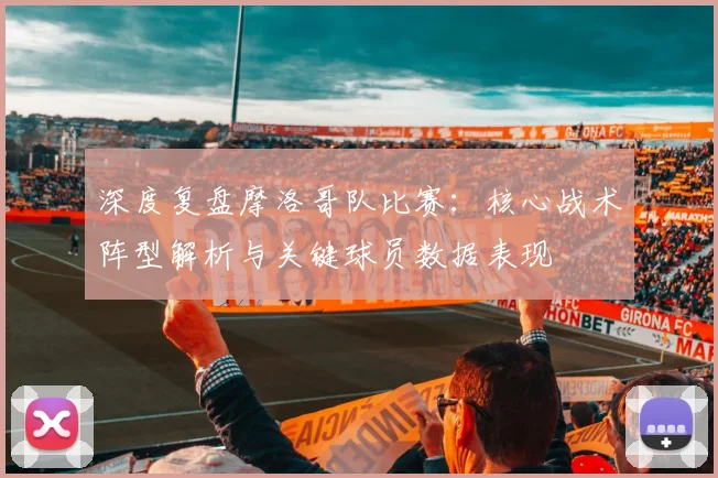 深度复盘摩洛哥队比赛：核心战术阵型解析与关键球员数据表现