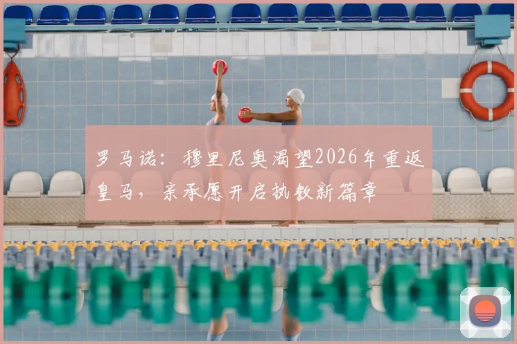 罗马诺：穆里尼奥渴望2026年重返皇马，亲承愿开启执教新篇章