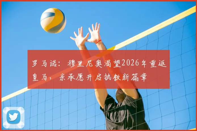 罗马诺：穆里尼奥渴望2026年重返皇马，亲承愿开启执教新篇章
