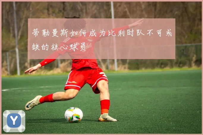 蒂勒曼斯如何成为比利时队不可或缺的核心球员