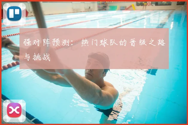 强对阵预测:热门球队的晋级之路与挑战