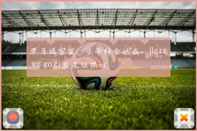 罗马诺官宣:法蒂转会达成,Here we go引发足坛热议