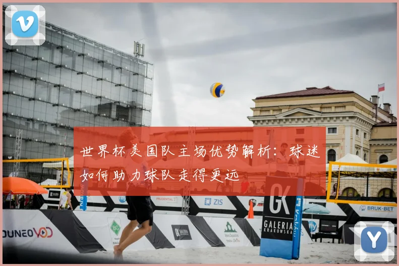 世界杯美国队主场优势解析：球迷如何助力球队走得更远
