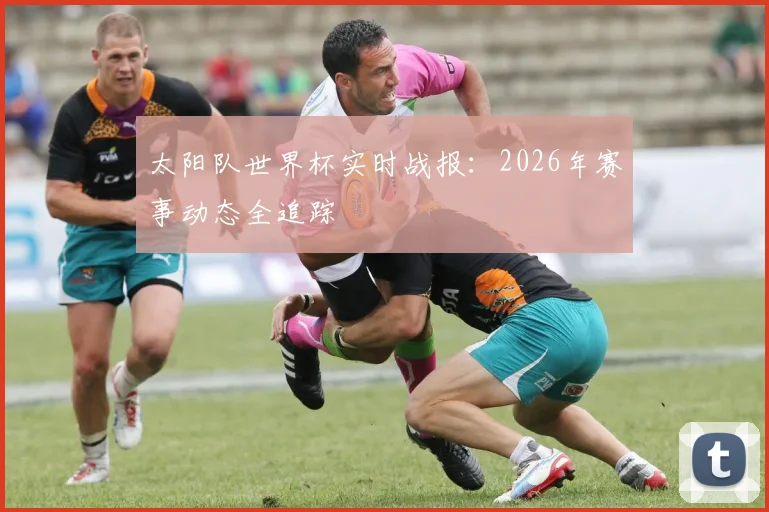 太阳队世界杯实时战报:2026年赛事动态全追踪