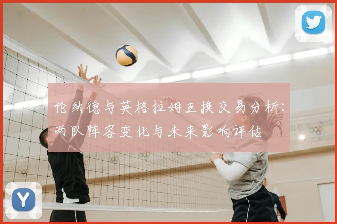 伦纳德与英格拉姆互换交易分析：两队阵容变化与未来影响评估