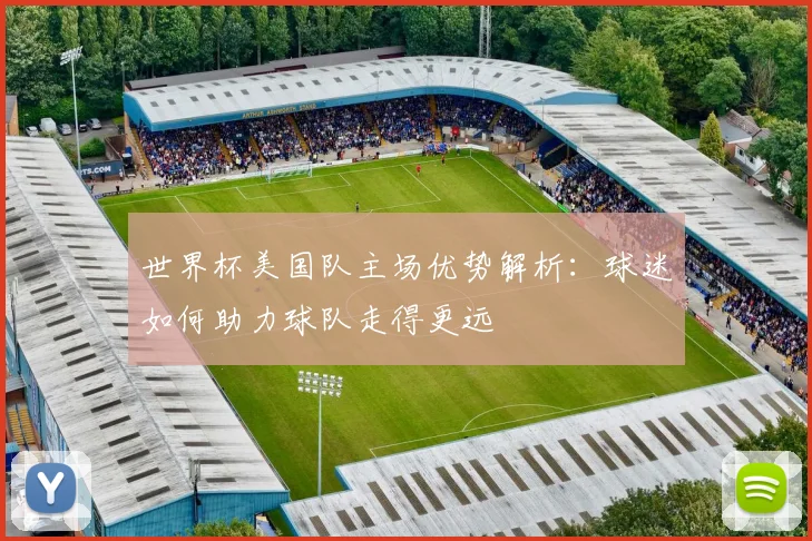 世界杯美国队主场优势解析：球迷如何助力球队走得更远