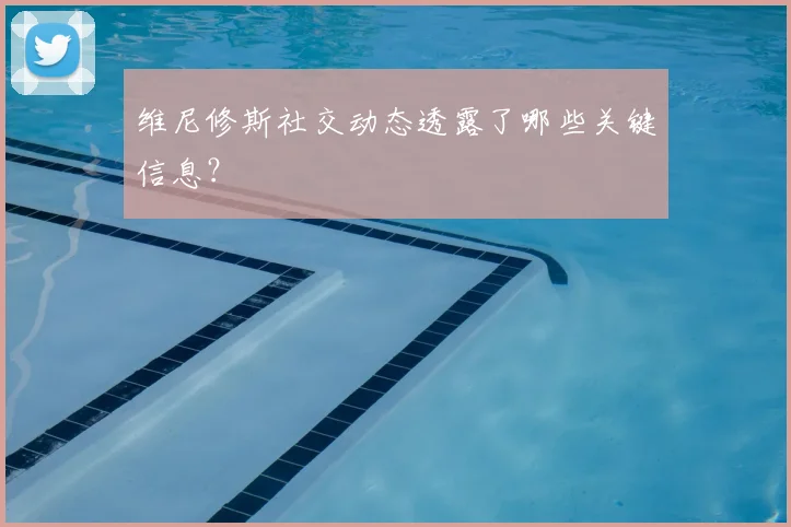 维尼修斯社交动态透露了哪些关键信息？
