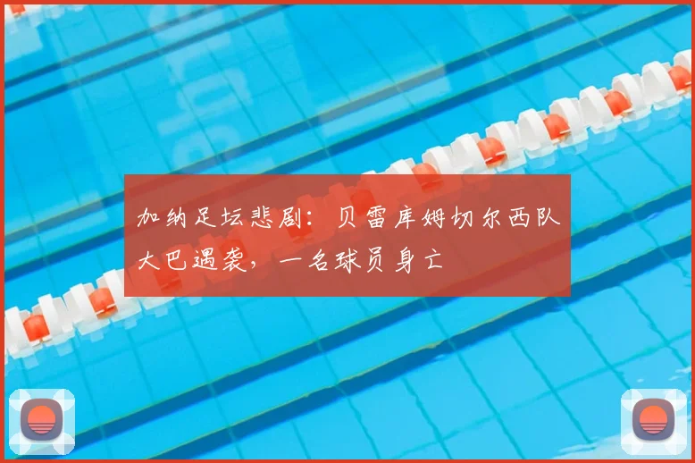 加纳足坛悲剧:贝雷库姆切尔西队大巴遇袭,一名球员身亡