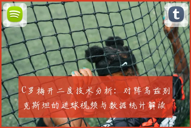 C罗梅开二度技术分析:对阵乌兹别克斯坦的进球视频与数据统计解读