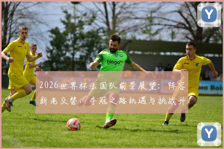 2026世界杯法国队前景展望：阵容新老交替，夺冠之路机遇与挑战并存