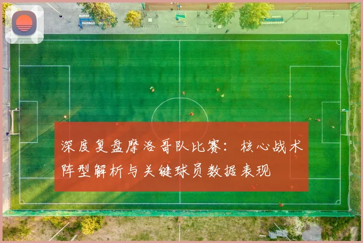 深度复盘摩洛哥队比赛：核心战术阵型解析与关键球员数据表现