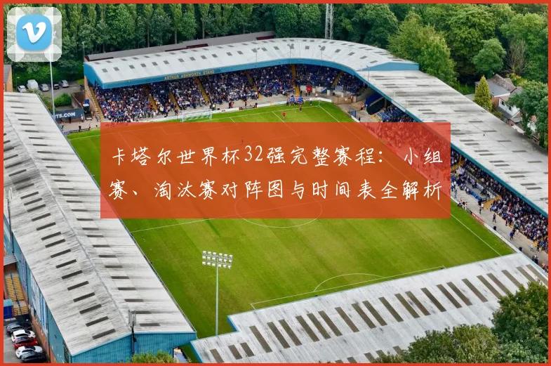卡塔尔世界杯32强完整赛程：小组赛、淘汰赛对阵图与时间表全解析