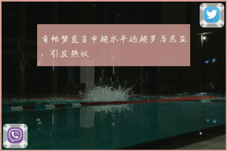 肯帕努直言中超水平远超罗马尼亚，引发热议