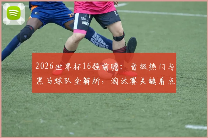 2026世界杯16强前瞻:晋级热门与黑马球队全解析,淘汰赛关键看点一网打尽!