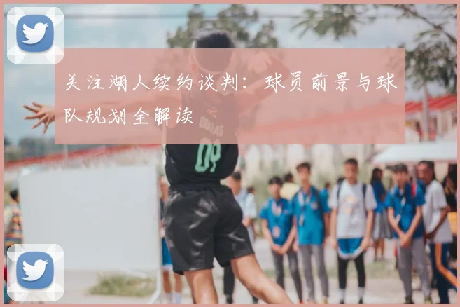 关注湖人续约谈判：球员前景与球队规划全解读
