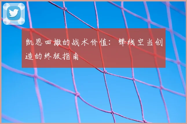 凯恩回撤的战术价值：锋线空当创造的终极指南