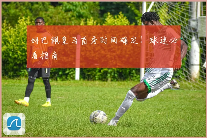 姆巴佩皇马首秀时间确定！球迷必看指南
