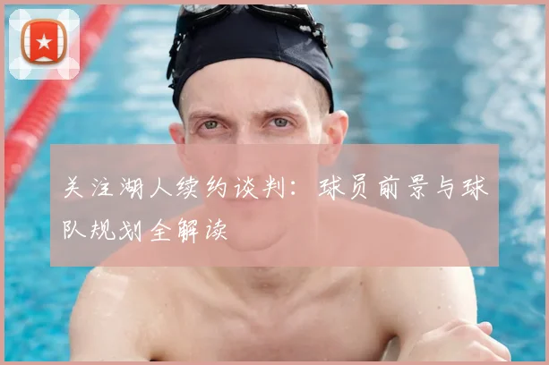 关注湖人续约谈判：球员前景与球队规划全解读