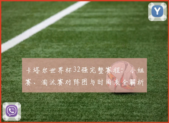 卡塔尔世界杯32强完整赛程：小组赛、淘汰赛对阵图与时间表全解析