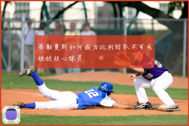 蒂勒曼斯如何成为比利时队不可或缺的核心球员